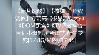 【新片速遞】 【核弹❤️淫奴调教】专玩高端极品淫物大神《DOM黑宫》KTV调教抖音网红小母狗 厕所爆艹 醉生梦死[1.48G/MP4/17:45]