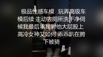 ✿极品性感车模✿玩弄高级车模后续 主动去厕所洗干净伺候我最后求我射他大屁股上 高冷女神又如何 乖乖趴在胯下被骑