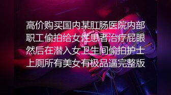 高价购买国内某肛肠医院内部职工偸拍给女性患者治疗屁眼然后在潜入女卫生间偸拍护士上厕所有美女有极品逼完整版