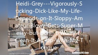 Heidi-Grey---Vigorously-Sucking-Dick-Like-My-Life-Depends-on-It-Sloppy-Amateur-Blowy-Gets-Super-Messy-but-Don’t-Worry-I-Clean-It-All-Up-With-My-Tongue