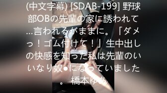 (中文字幕) [SDAB-199] 野球部OBの先輩の家に誘われて…言われるがままに。「ダメっ！ゴム付けて！」生中出しの快感を知った私は先輩のいいなり奴●になっていました。 橋本ゆあ