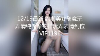 12/19最新 约啪美女随意玩弄清纯偶像花样玩弄表情到位VIP1196