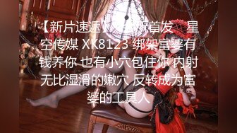 【新片速遞】✿会所首发✿ 星空传媒 XK8123 绑架富婆有钱养你 也有小穴包住你 内射无比湿滑的嫩穴 反转成为富婆的工具人