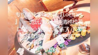 专约清纯学妹大神『Loeftart』✿一边玩游戏 一边清纯校花口爆，小骚货太敏感了 小穴一模就喷水了！太反差了