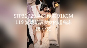 STP31729 果冻传媒 91KCM119 游戏陪玩美女的超高床技 小艾