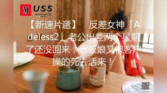 【新速片遞】 ✨反差女神「Adeless2」老公出差两个星期了还没回来，老板娘又被客户操的死去活来！