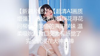 【新速片遞】 【超清AI画质增强】✿B站老司机探花寻花问柳仙女颜值的兼职学妹 温柔吸吮舔食口交太有感觉了 完全沉浸在大神肉棒