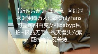 【新速片遞】 《顶流✅网红泄密》贵圈万人追踪OnlyFans可盐可甜百变女神babyp私拍~极品无毛一线天馒头穴紫薇啪啪纯反差婊