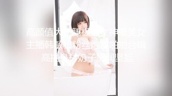 高颜值大长腿极品女神级美女主播韩敏和粉丝炮友啪啪合辑 高挑身材奶子圆润坚挺