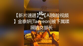 【新片速遞】 【AI换脸视频】金泰妍[Taeyeon]被下属蹂躏的女部长