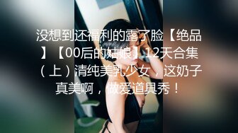 没想到还福利的露了脸【绝品】【00后的姑娘】12天合集（上）清纯美乳少女，这奶子真美啊，做爱道具秀！