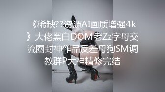 《稀缺??资源AI画质增强4k》大佬黑白DOM老Zz字母交流圈封神作品反差母狗SM调教群P大神精修完结