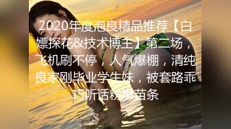 2020年度泡良精品推荐【白嫖探花&技术博主】第二场，飞机刷不停，人气爆棚，清纯良家刚毕业学生妹，被套路乖巧听话粉嫩苗条