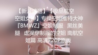 【新片速遞】【极品航空❤️空姐女神】专操空姐推特大神『BMWZ』空姐制服⭐黑丝美腿⭐虐操穿制服的空姐 南航空姐篇 高清720P原版 