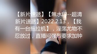 【新片速遞】【無水印--超清新片速遞】2022.2.13，【我有一台拖拉机】，淫荡尤物不忍放过，直播间强烈要求加钟