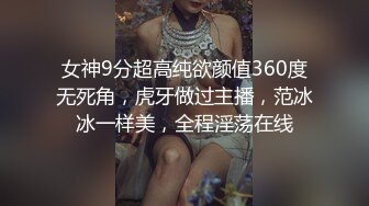 女神9分超高纯欲颜值360度无死角，虎牙做过主播，范冰冰一样美，全程淫荡在线