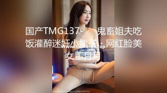 国产TMG137-❤️鬼畜姐夫吃饭灌醉迷奸小姨子・网红脸美女董月月