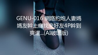 GENU-016 網路約炮人妻媽媽友幹上癮找來好友4P幹到爽還...(AI破壞版)