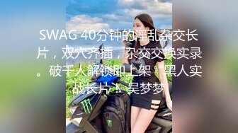 SWAG 40分钟的淫乱杂交长片，双穴齐插，杂交交换实录。破千人解锁即上架“黑人实战长片！ 吴梦梦