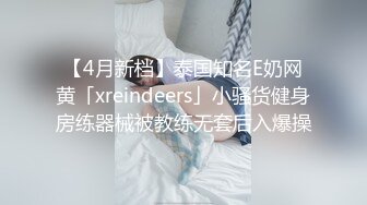 【4月新档】泰国知名E奶网黄「xreindeers」小骚货健身房练器械被教练无套后入爆操