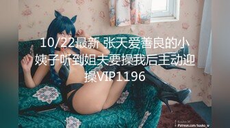 10/22最新 张天爱善良的小姨子听到姐夫要操我后主动迎操VIP1196