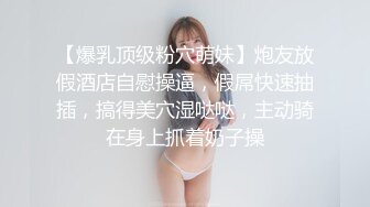 【爆乳顶级粉穴萌妹】炮友放假酒店自慰操逼，假屌快速抽插，搞得美穴湿哒哒，主动骑在身上抓着奶子操