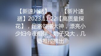 【新速片遞】 ♈ ♈ 【新片速遞】2023.11.22【高质量探花】，足浴勾搭大神，漂亮小少妇今夜相伴，奶子又大，几番推拉拽出