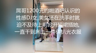 屌哥1200元约啪酒吧认识的性感DJ女,美女还在洗手时就迫不及待上前掀开短裙插她,一直干到床上一件件扒光衣服!