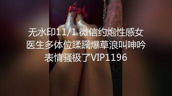 无水印11/1 微信约炮性感女医生多体位蹂躏爆草浪叫呻吟表情骚极了VIP1196