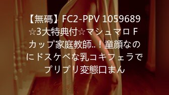 【無碼】FC2-PPV 1059689 ☆3大特典付☆マシュマロＦカップ家庭教師..！童顔なのにドスケベな乳コキフェラでプリプリ変態口まん