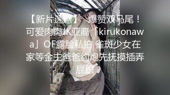 【新片速遞】✨爆赞双马尾！可爱肉肉JK亚裔「kirukonawa」OF露脸私拍 雀斑少女在家等金主爸爸约炮先抚摸插弄屁眼