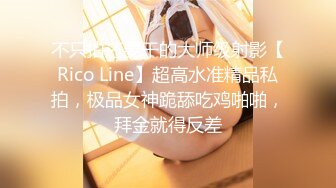 不只拍还要干的大师级射影【Rico Line】超高水准精品私拍，极品女神跪舔吃鸡啪啪，拜金就得反差