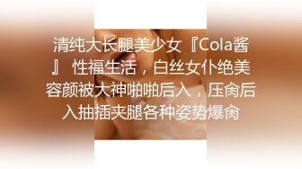 清纯大长腿美少女『Cola酱』 性福生活，白丝女仆绝美容颜被大神啪啪后入，压肏后入抽插夹腿各种姿势爆肏