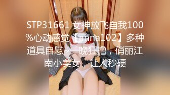 STP31661 女神放飞自我100%心动感觉【anna102】多种道具自慰~一晚狂撸，俏丽江南小美女，让人秒硬