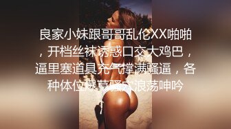 良家小妹跟哥哥乱伦XX啪啪，开档丝袜诱惑口交大鸡巴，逼里塞道具充气撑满骚逼，各种体位爆草骚穴浪荡呻吟