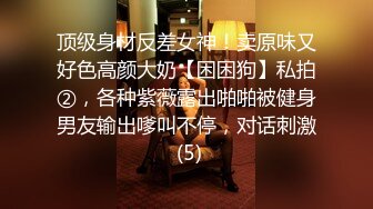 顶级身材反差女神！卖原味又好色高颜大奶【困困狗】私拍②，各种紫薇露出啪啪被健身男友输出嗲叫不停，对话刺激 (5)