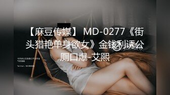 【麻豆传媒】 MD-0277《街头猎艳单身欲女》金钱利诱公厕口爆-艾熙