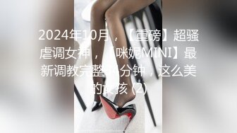 2024年10月，【重磅】超骚虐调女神，【咪妮MINI】最新调教完整34分钟，这么美的女孩 (2)