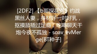 [2DF2] 【b哥探花秀】约战黑丝人妻，身材好一对好乳，抠摸舔插过足瘾，吃喝聊天干炮今夜不孤独 - soav_evMerge[BT种子]