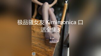 极品骚女友 Kimimonica 口活全集3