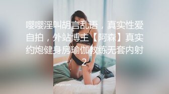 嘤嘤淫叫胡言乱语，真实性爱自拍，外站博主【阿森】真实约炮健身房瑜伽教练无套内射2